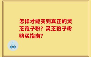 怎样才能买到真正的灵芝孢子粉？灵芝孢子粉购买指南？