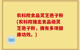 农科院食品灵芝孢子粉(农科院推出食品级灵芝孢子粉，拥有多项健康功效。)