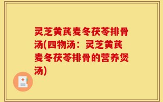 灵芝黄芪麦冬茯苓排骨汤(四物汤：灵芝黄芪麦冬茯苓排骨的营养煲汤)