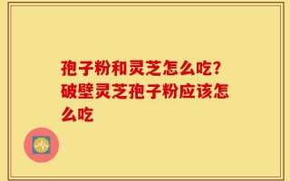 孢子粉和灵芝怎么吃？破壁灵芝孢子粉应该怎么吃