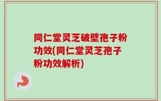 同仁堂灵芝破壁孢子粉功效(同仁堂灵芝孢子粉功效解析)