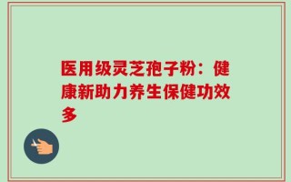 医用级灵芝孢子粉：健康新助力养生保健功效多