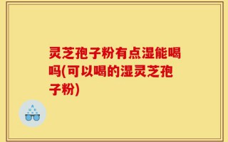 灵芝孢子粉有点湿能喝吗(可以喝的湿灵芝孢子粉)