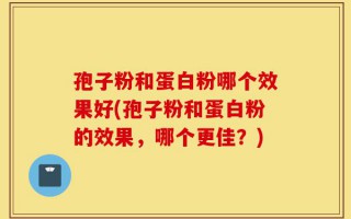 孢子粉和蛋白粉哪个效果好(孢子粉和蛋白粉的效果，哪个更佳？)