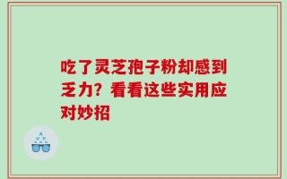 吃了灵芝孢子粉却感到乏力？看看这些实用应对妙招