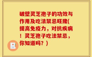 破壁灵芝孢子的功效与作用及吃法禁忌旺隆(提高免疫力，对抗疾病！灵芝孢子吃法禁忌，你知道吗？)