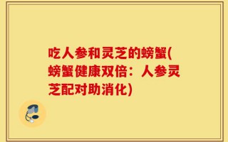 吃人参和灵芝的螃蟹(螃蟹健康双倍：人参灵芝配对助消化)
