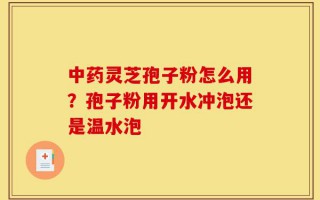 中药灵芝孢子粉怎么用？孢子粉用开水冲泡还是温水泡