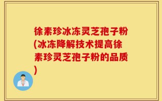 徐素珍冰冻灵芝孢子粉(冰冻降解技术提高徐素珍灵芝孢子粉的品质)
