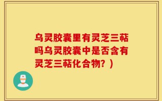 乌灵胶囊里有灵芝三萜吗乌灵胶囊中是否含有灵芝三萜化合物？)