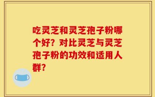 吃灵芝和灵芝孢子粉哪个好？对比灵芝与灵芝孢子粉的功效和适用人群？