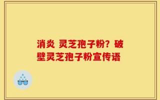 消炎 灵芝孢子粉？破壁灵芝孢子粉宣传语