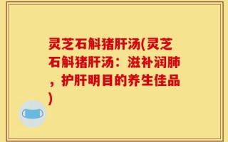 灵芝石斛猪肝汤(灵芝石斛猪肝汤：滋补润肺，护肝明目的养生佳品)