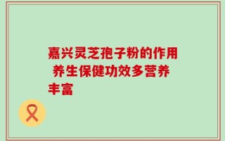 嘉兴灵芝孢子粉的作用 养生保健功效多营养丰富