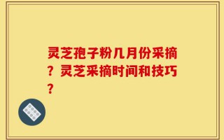 灵芝孢子粉几月份采摘？灵芝采摘时间和技巧？