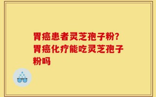 胃癌患者灵芝孢子粉？胃癌化疗能吃灵芝孢子粉吗