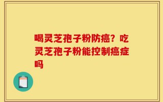 喝灵芝孢子粉防癌？吃灵芝孢子粉能控制癌症吗
