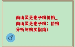 南山灵芝孢子粉价格_南山灵芝孢子粉：价格分析与购买指南)