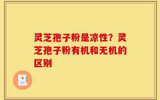 灵芝孢子粉是凉性？灵芝孢子粉有机和无机的区别