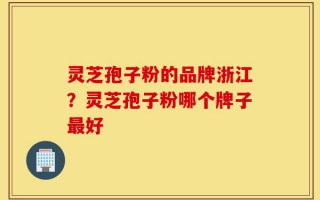 灵芝孢子粉的品牌浙江？灵芝孢子粉哪个牌子最好