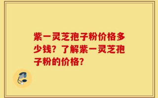 紫一灵芝孢子粉价格多少钱？了解紫一灵芝孢子粉的价格？