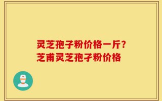 灵芝孢子粉价格一斤？芝甫灵芝孢孑粉价格