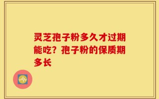 灵芝孢子粉多久才过期能吃？孢子粉的保质期多长