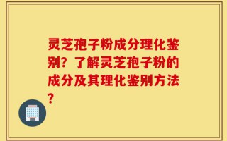 灵芝孢子粉成分理化鉴别？了解灵芝孢子粉的成分及其理化鉴别方法？