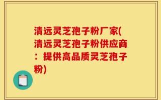清远灵芝孢子粉厂家(清远灵芝孢子粉供应商：提供高品质灵芝孢子粉)