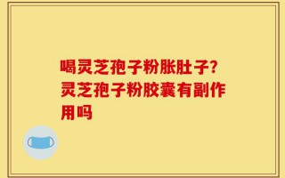喝灵芝孢子粉胀肚子？灵芝孢子粉胶囊有副作用吗