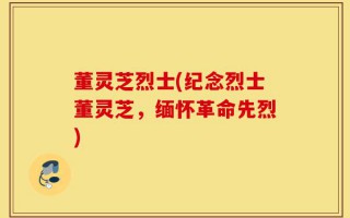 董灵芝烈士(纪念烈士董灵芝，缅怀革命先烈)