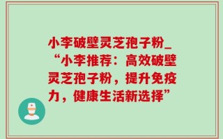 小李破壁灵芝孢子粉_“小李推荐：高效破壁灵芝孢子粉，提升免疫力，健康生活新选择”