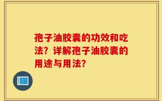 孢子油胶囊的功效和吃法？详解孢子油胶囊的用途与用法？
