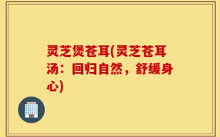 灵芝煲苍耳(灵芝苍耳汤：回归自然，舒缓身心)
