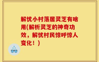 解忧小村落居灵芝有啥用(解析灵芝的神奇功效，解忧村民惊呼惊人变化！)
