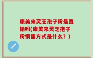康美来灵芝孢子粉是直销吗(康美来灵芝孢子粉销售方式是什么？)