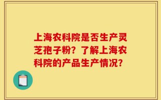 上海农科院是否生产灵芝孢子粉？了解上海农科院的产品生产情况？
