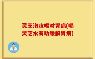 灵芝泡水喝对胃病(喝灵芝水有助缓解胃病)