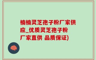楠楠灵芝孢子粉厂家供应_优质灵芝孢子粉 厂家直供 品质保证)