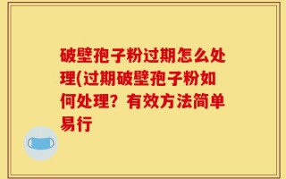 破壁孢子粉过期怎么处理(过期破壁孢子粉如何处理？有效方法简单易行