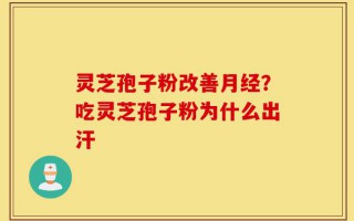 灵芝孢子粉改善月经？吃灵芝孢子粉为什么出汗