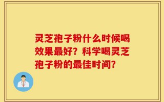 灵芝孢子粉什么时候喝效果最好？科学喝灵芝孢子粉的最佳时间？