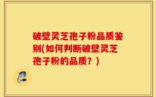 破壁灵芝孢子粉品质鉴别(如何判断破壁灵芝孢子粉的品质？)