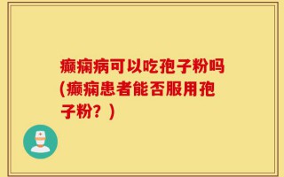 癫痫病可以吃孢子粉吗(癫痫患者能否服用孢子粉？)
