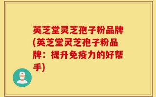 英芝堂灵芝孢子粉品牌(英芝堂灵芝孢子粉品牌：提升免疫力的好帮手)