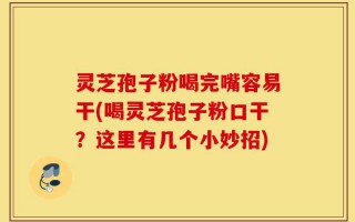 灵芝孢子粉喝完嘴容易干(喝灵芝孢子粉口干？这里有几个小妙招)