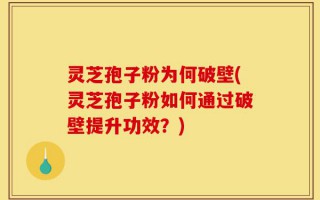 灵芝孢子粉为何破壁(灵芝孢子粉如何通过破壁提升功效？)