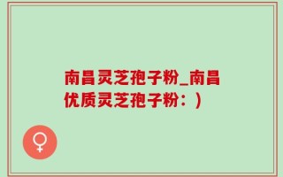 南昌灵芝孢子粉_南昌优质灵芝孢子粉：)
