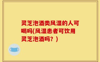 灵芝泡酒类风湿的人可喝吗(风湿患者可饮用灵芝泡酒吗？)