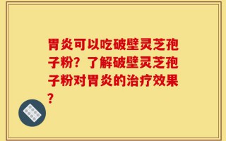 胃炎可以吃破壁灵芝孢子粉？了解破壁灵芝孢子粉对胃炎的治疗效果？